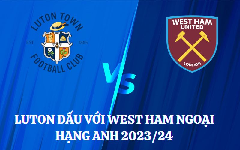 Lịch sử Luton đấu với West Ham Ngoại Hạng Anh 2023/24